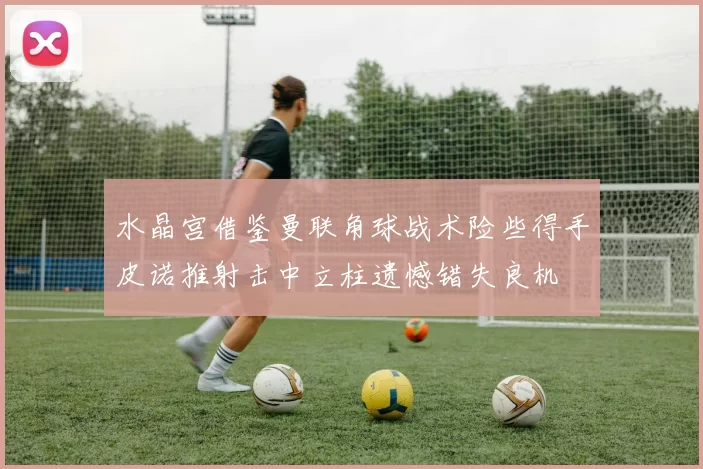 水晶宫借鉴曼联角球战术险些得手皮诺推射击中立柱遗憾错失良机