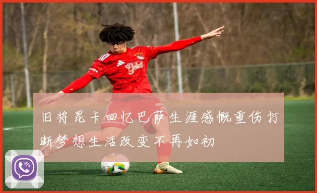旧将昆卡回忆巴萨生涯感慨重伤打断梦想生活改变不再如初