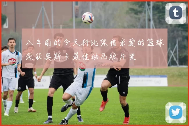 八年前的今天科比凭借亲爱的篮球荣获奥斯卡最佳动画短片奖