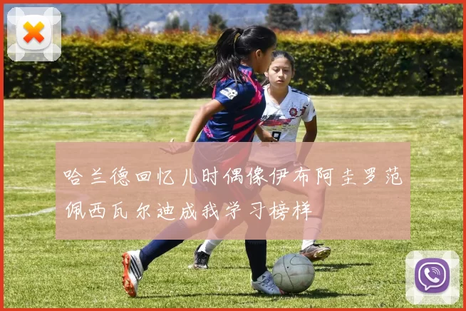 哈兰德回忆儿时偶像伊布阿圭罗范佩西瓦尔迪成我学习榜样