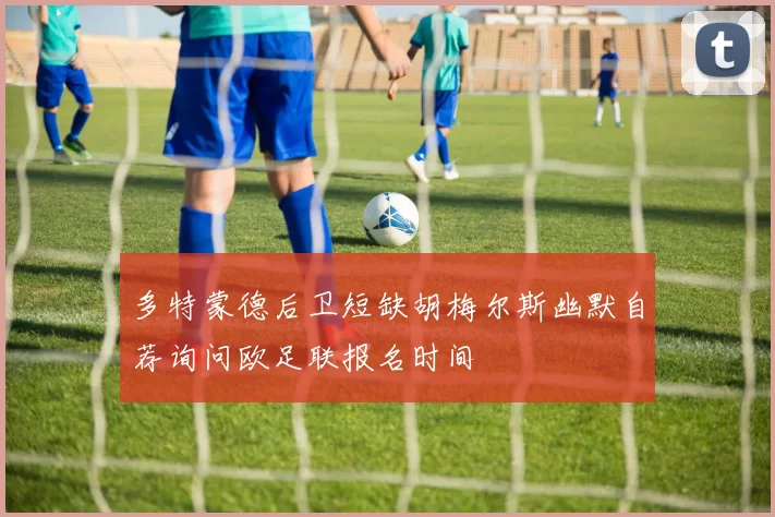 多特蒙德后卫短缺胡梅尔斯幽默自荐询问欧足联报名时间