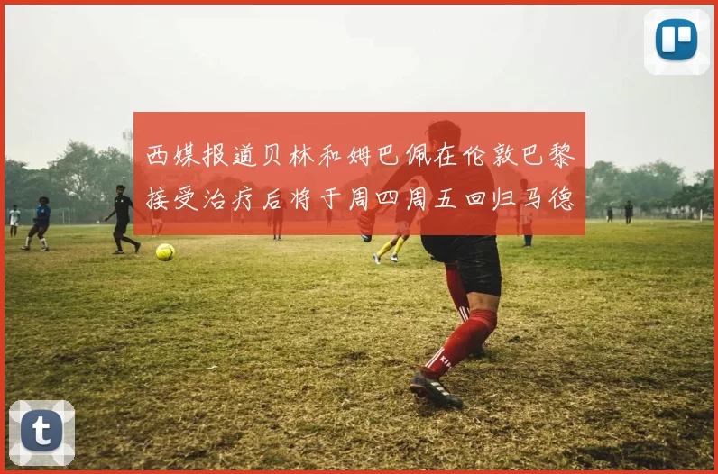 西媒报道贝林和姆巴佩在伦敦巴黎接受治疗后将于周四周五回归马德里