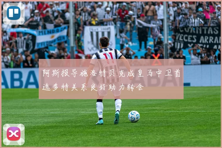 阿斯报导施洛特贝克成皇马中卫首选多特关系良好助力转会