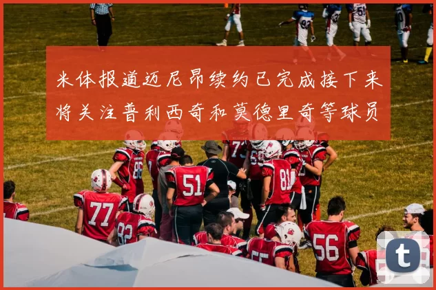 米体报道迈尼昂续约已完成接下来将关注普利西奇和莫德里奇等球员的未来