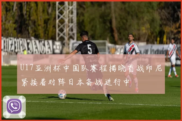 U17亚洲杯中国队赛程揭晓首战印尼紧接着对阵日本备战进行中