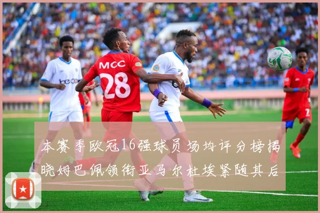 本赛季欧冠16强球员场均评分榜揭晓姆巴佩领衔亚马尔杜埃紧随其后