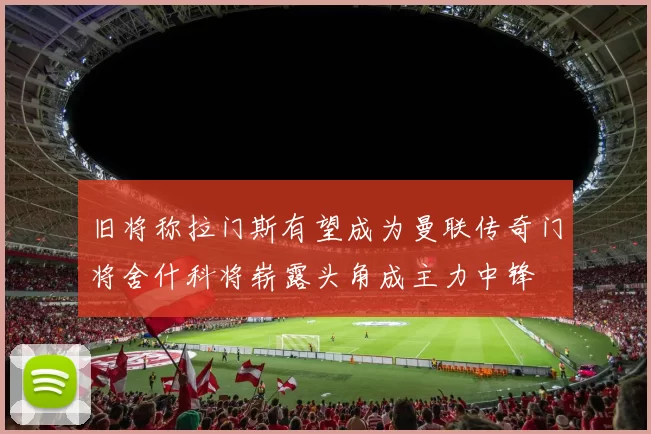 旧将称拉门斯有望成为曼联传奇门将舍什科将崭露头角成主力中锋