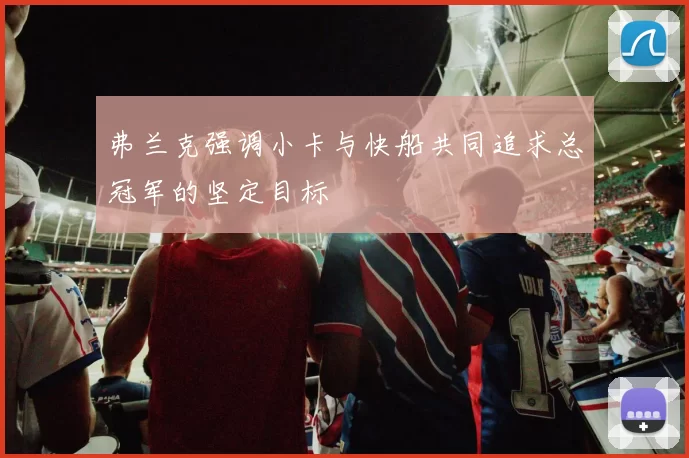 弗兰克强调小卡与快船共同追求总冠军的坚定目标