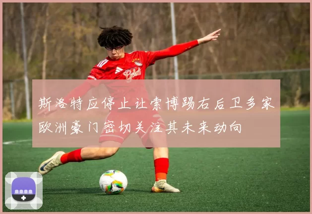 斯洛特应停止让索博踢右后卫多家欧洲豪门密切关注其未来动向