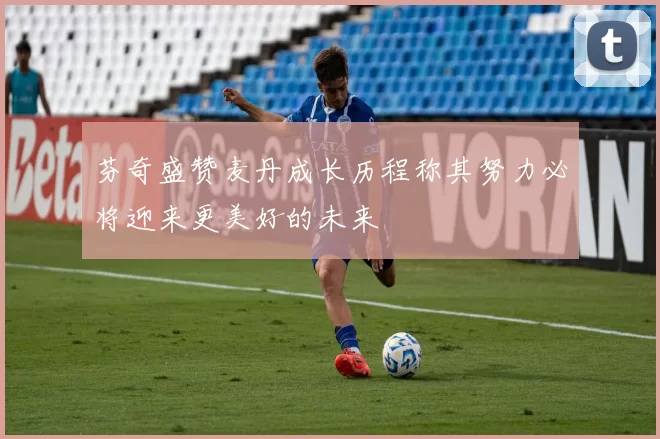 芬奇盛赞麦丹成长历程称其努力必将迎来更美好的未来