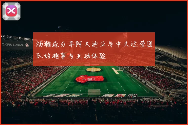 杨瀚森分享阿夫迪亚与中文运营团队的趣事与互动体验