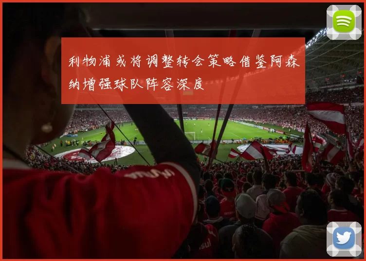 利物浦或将调整转会策略借鉴阿森纳增强球队阵容深度