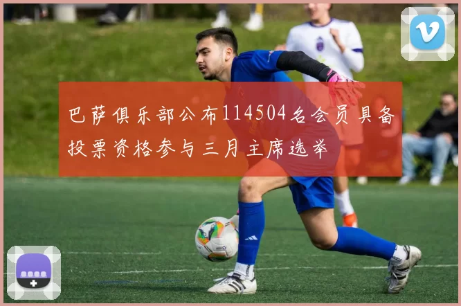 巴萨俱乐部公布114504名会员具备投票资格参与三月主席选举