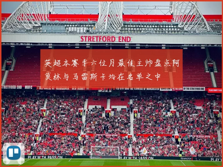 英超本赛季六位月最佳主帅盘点阿莫林与马雷斯卡均在名单之中