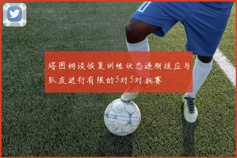塔图姆谈恢复训练状态逐渐适应与队友进行有限的5对5对抗赛