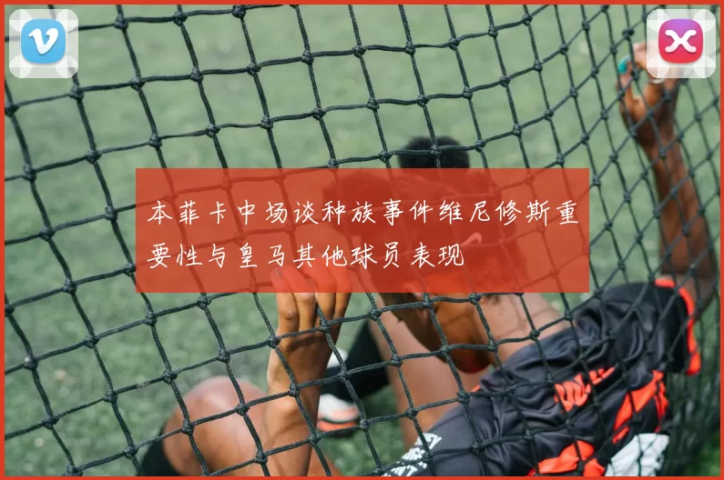 本菲卡中场谈种族事件维尼修斯重要性与皇马其他球员表现