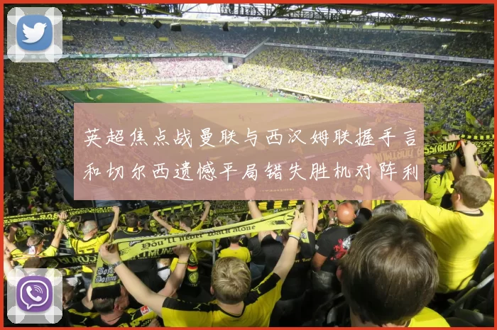 英超焦点战曼联与西汉姆联握手言和切尔西遗憾平局错失胜机对阵利兹联