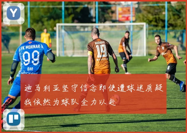 迪马利亚坚守信念即使遭球迷质疑我依然为球队全力以赴