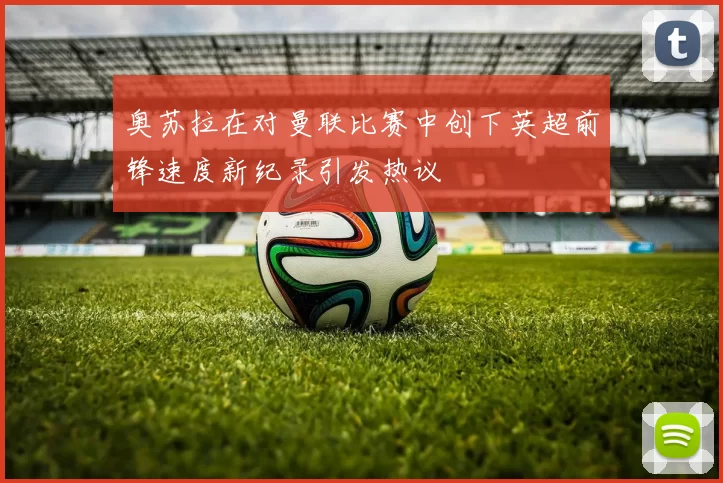 奥苏拉在对曼联比赛中创下英超前锋速度新纪录引发热议