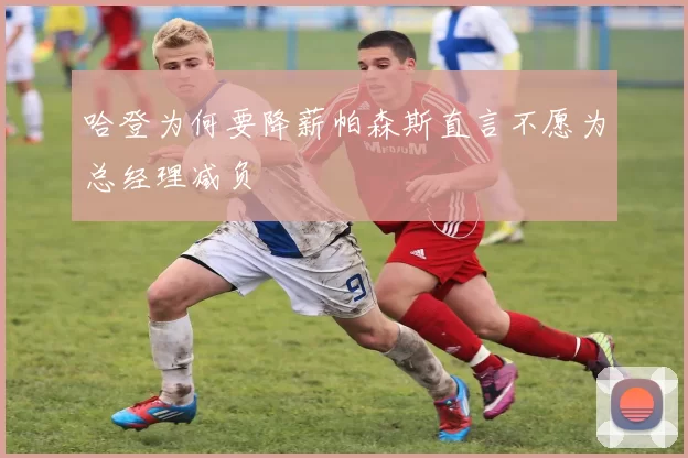 哈登为何要降薪帕森斯直言不愿为总经理减负