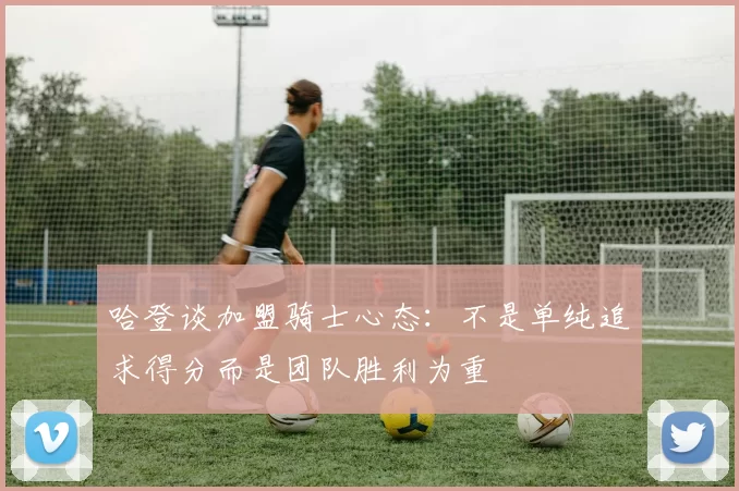 哈登谈加盟骑士心态：不是单纯追求得分而是团队胜利为重