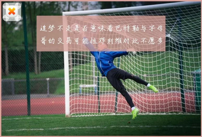 追梦不走是否意味着巴特勒与字母哥的交易可能性邓利维对此不愿多谈