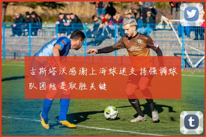 古斯塔沃感谢上海球迷支持强调球队团结是取胜关键