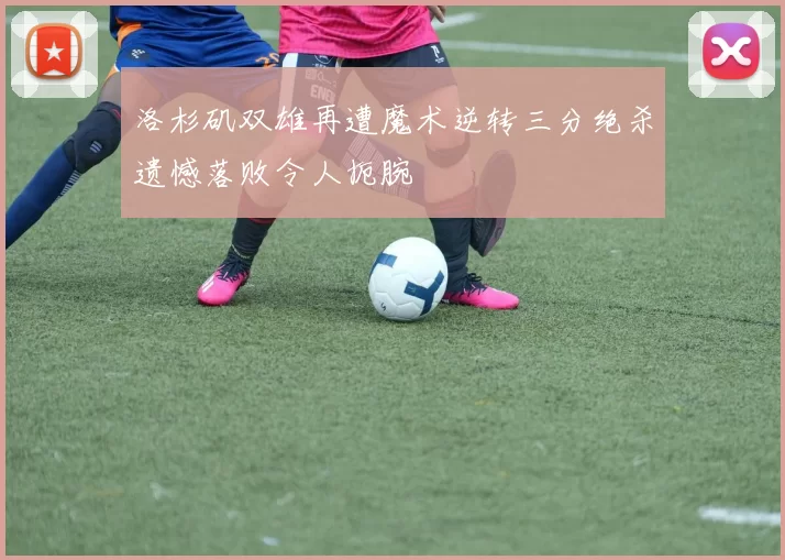 洛杉矶双雄再遭魔术逆转三分绝杀遗憾落败令人扼腕