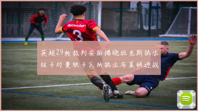 英超29轮裁判安排揭晓班克斯执法纽卡对曼联卡瓦纳执法布莱顿迎战阿森纳